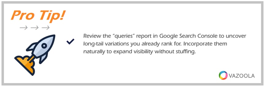 PRO TIP Review the queries report in Google Search Console to uncover long-tail variations you already rank for